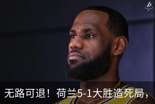 无路可退！荷兰5-1大胜造死局，日本队陷入两头堵绝境：不赢球直接出局